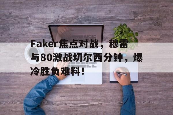 开云-Faker焦点对战，穆雷与80激战切尔西分钟，爆冷胜负难料！